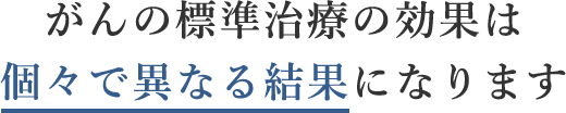 がんの標準治療の効果は個々異なる結果になります