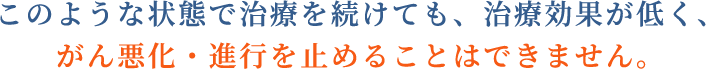このような状態で治療を続けても、治療効果が低くく、がん悪化・進行を止めることはできません。