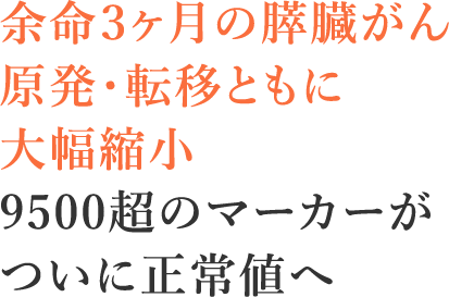 9500超のマーカーが35まで低下、ついに正常値へ原発・転移ともに大幅縮小