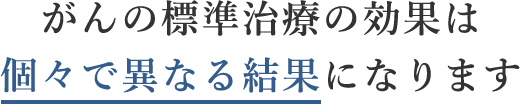 がんの標準治療の効果は個々異なる結果になります