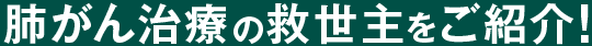 肺がん治療の救世主をご紹介！