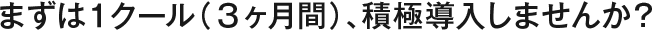 まずは1クール、積極導入しませんか？